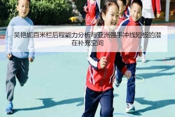 吴艳妮百米栏后程能力分析与亚洲强手冲线短板的潜在补充空间
