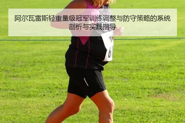 阿尔瓦雷斯轻重量级冠军训练调整与防守策略的系统剖析与实践指导