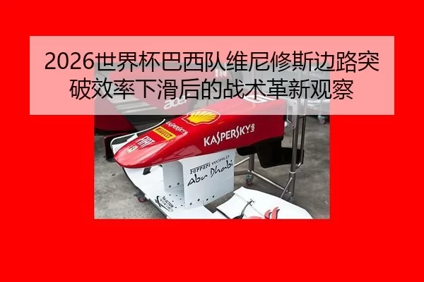 2026世界杯巴西队维尼修斯边路突破效率下滑后的战术革新观察