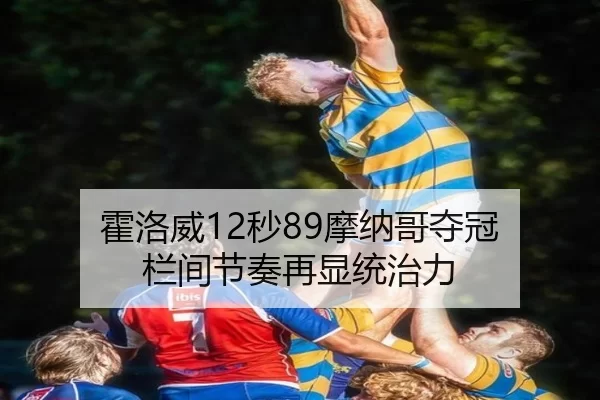 霍洛威12秒89摩纳哥夺冠 栏间节奏再显统治力