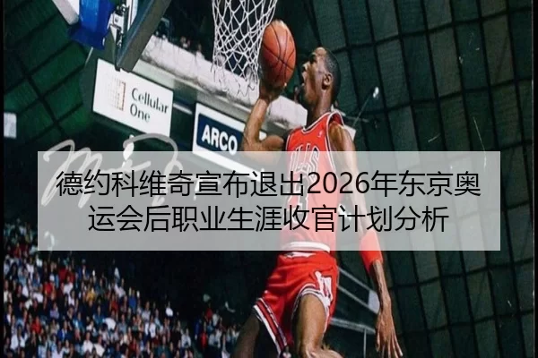 德约科维奇宣布退出2026年东京奥运会后职业生涯收官计划分析