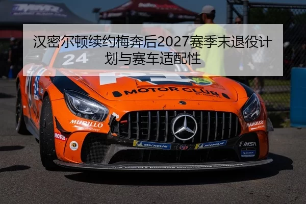 汉密尔顿续约梅奔后2027赛季末退役计划与赛车适配性